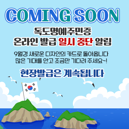 COMING SOON
- 독도명예주민증 온라인 발급 일시 중단 알림 -
9월경 새로운 디자인의 카드로 돌아옵니다
많은 기대를 안고 조금만 기다려 주세요~!
현장발급은 계속됩니다